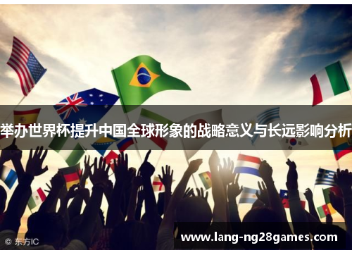 举办世界杯提升中国全球形象的战略意义与长远影响分析 举办世界杯提升中国全球形象的战略意义与长远影响分析