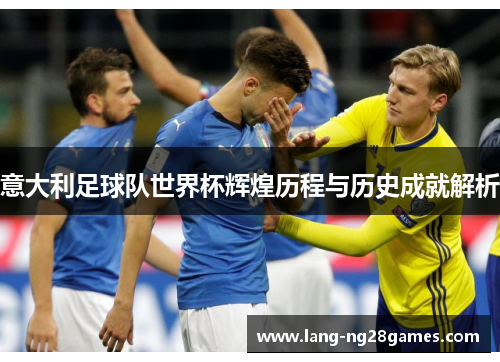 意大利足球队世界杯辉煌历程与历史成就解析 意大利足球队世界杯辉煌历程与历史成就解析