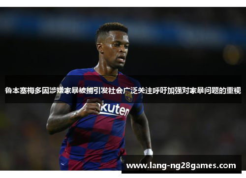 鲁本塞梅多因涉嫌家暴被捕引发社会广泛关注呼吁加强对家暴问题的重视 鲁本塞梅多因涉嫌家暴被捕引发社会广泛关注呼吁加强对家暴问题的重视