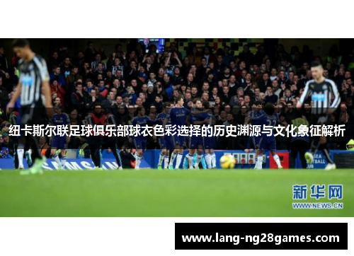 纽卡斯尔联足球俱乐部球衣色彩选择的历史渊源与文化象征解析 纽卡斯尔联足球俱乐部球衣色彩选择的历史渊源与文化象征解析