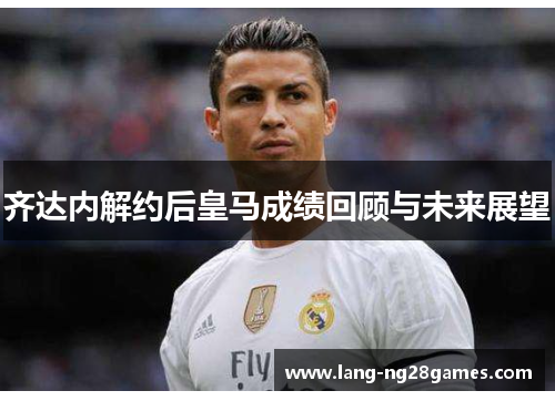 齐达内解约后皇马成绩回顾与未来展望 齐达内解约后皇马成绩回顾与未来展望