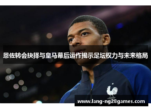 恩佐转会抉择与皇马幕后运作揭示足坛权力与未来格局 恩佐转会抉择与皇马幕后运作揭示足坛权力与未来格局