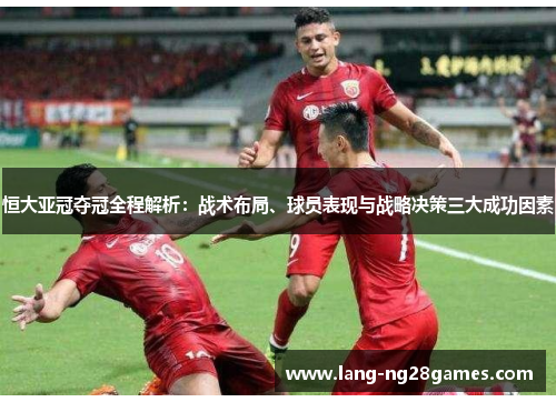 恒大亚冠夺冠全程解析:战术布局、球员表现与战略决策三大成功因素 恒大亚冠夺冠全程解析:战术布局、球员表现与战略决策三大成功因素
