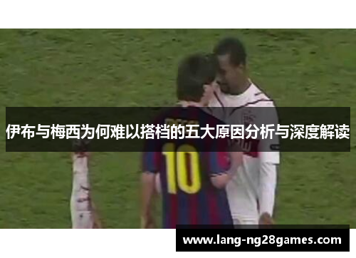 伊布与梅西为何难以搭档的五大原因分析与深度解读 伊布与梅西为何难以搭档的五大原因分析与深度解读