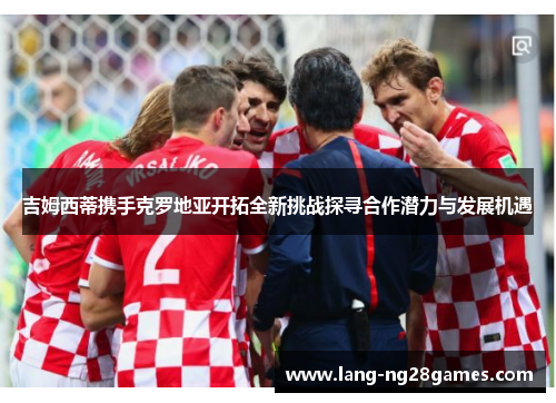 吉姆西蒂携手克罗地亚开拓全新挑战探寻合作潜力与发展机遇 吉姆西蒂携手克罗地亚开拓全新挑战探寻合作潜力与发展机遇