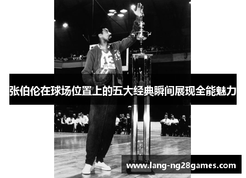 张伯伦在球场位置上的五大经典瞬间展现全能魅力 张伯伦在球场位置上的五大经典瞬间展现全能魅力
