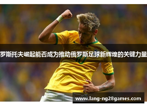 罗斯托夫崛起能否成为推动俄罗斯足球新辉煌的关键力量