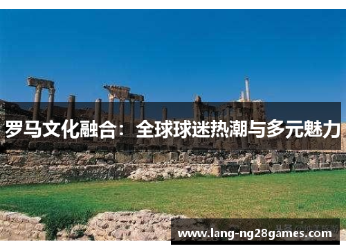 罗马文化融合：全球球迷热潮与多元魅力
