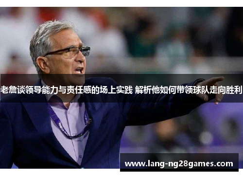 老詹谈领导能力与责任感的场上实践 解析他如何带领球队走向胜利