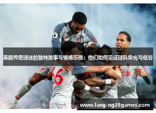 英超传奇球迷的独特故事与情感历程:他们如何见证球队荣光与低谷 英超传奇球迷的独特故事与情感历程:他们如何见证球队荣光与低谷