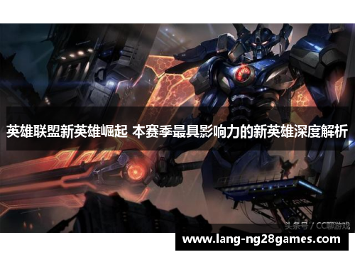 英雄联盟新英雄崛起 本赛季最具影响力的新英雄深度解析 英雄联盟新英雄崛起 本赛季最具影响力的新英雄深度解析