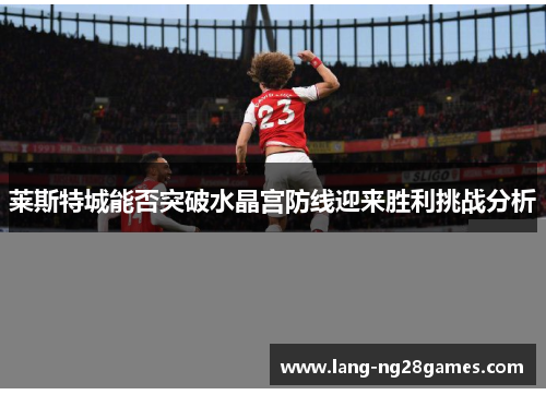 莱斯特城能否突破水晶宫防线迎来胜利挑战分析