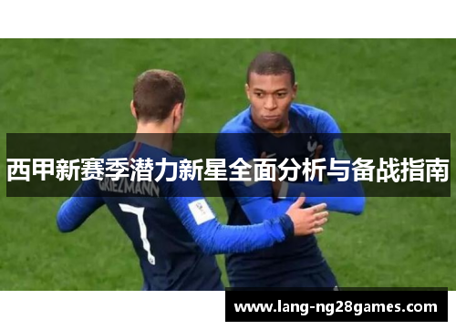 西甲新赛季潜力新星全面分析与备战指南 西甲新赛季潜力新星全面分析与备战指南