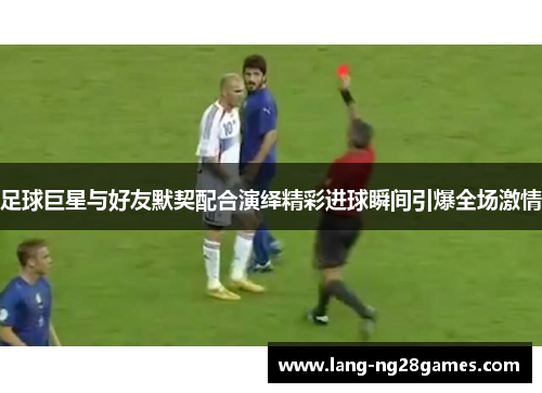 足球巨星与好友默契配合演绎精彩进球瞬间引爆全场激情