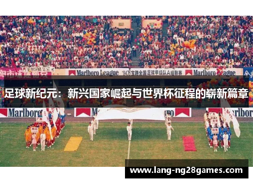 足球新纪元:新兴国家崛起与世界杯征程的崭新篇章 足球新纪元:新兴国家崛起与世界杯征程的崭新篇章