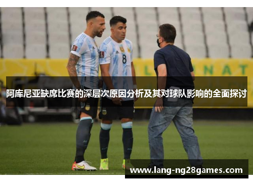 阿库尼亚缺席比赛的深层次原因分析及其对球队影响的全面探讨 阿库尼亚缺席比赛的深层次原因分析及其对球队影响的全面探讨