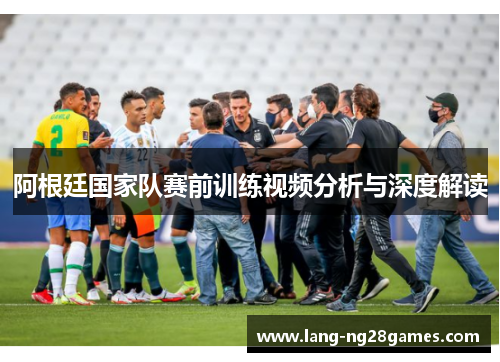 阿根廷国家队赛前训练视频分析与深度解读 阿根廷国家队赛前训练视频分析与深度解读