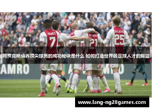 阿贾克斯培养顶尖球员的成功秘诀是什么 如何打造世界级足球人才的摇篮 阿贾克斯培养顶尖球员的成功秘诀是什么 如何打造世界级足球人才的摇篮