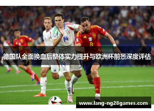 德国队全面换血后整体实力提升与欧洲杯前景深度评估 德国队全面换血后整体实力提升与欧洲杯前景深度评估