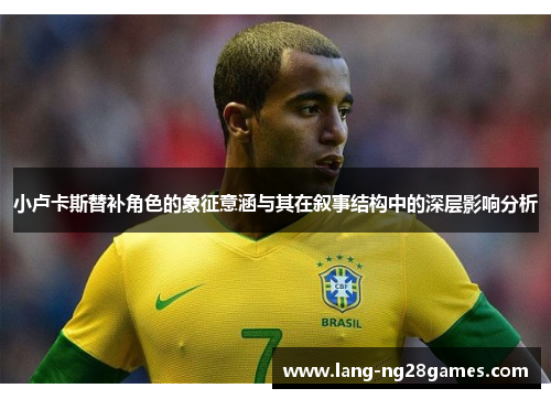 小卢卡斯替补角色的象征意涵与其在叙事结构中的深层影响分析 小卢卡斯替补角色的象征意涵与其在叙事结构中的深层影响分析