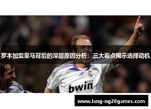 罗本加盟皇马背后的深层原因分析：三大看点揭示选择动机