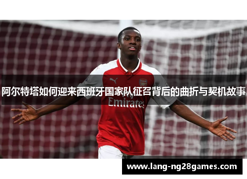 阿尔特塔如何迎来西班牙国家队征召背后的曲折与契机故事 阿尔特塔如何迎来西班牙国家队征召背后的曲折与契机故事