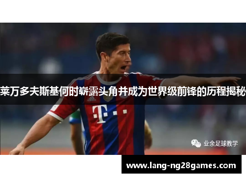 莱万多夫斯基何时崭露头角并成为世界级前锋的历程揭秘 莱万多夫斯基何时崭露头角并成为世界级前锋的历程揭秘