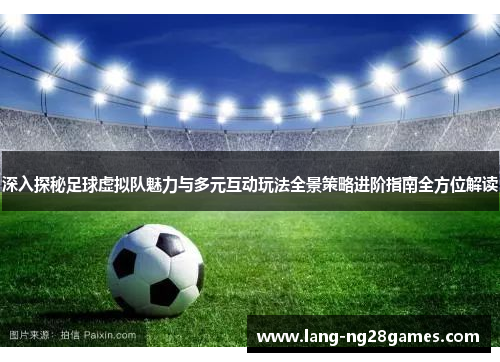 深入探秘足球虚拟队魅力与多元互动玩法全景策略进阶指南全方位解读