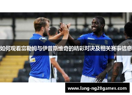 如何观看富勒姆与伊普斯维奇的精彩对决及相关赛事信息 如何观看富勒姆与伊普斯维奇的精彩对决及相关赛事信息