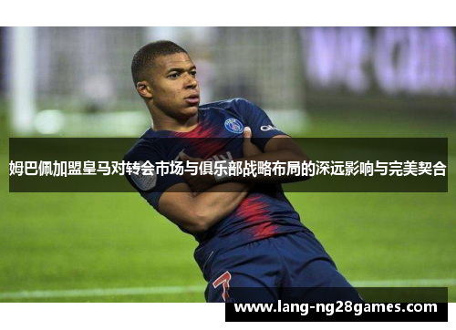 姆巴佩加盟皇马对转会市场与俱乐部战略布局的深远影响与完美契合 姆巴佩加盟皇马对转会市场与俱乐部战略布局的深远影响与完美契合