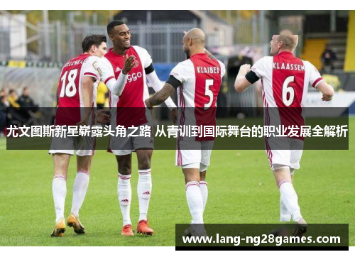 尤文图斯新星崭露头角之路 从青训到国际舞台的职业发展全解析 尤文图斯新星崭露头角之路 从青训到国际舞台的职业发展全解析