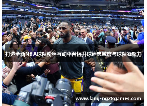 打造全新NBA球队粉丝互动平台提升球迷忠诚度与球队凝聚力 打造全新NBA球队粉丝互动平台提升球迷忠诚度与球队凝聚力