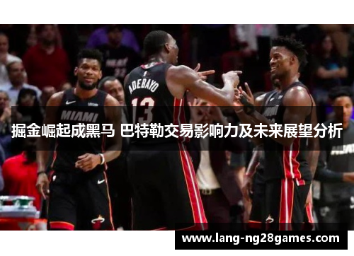 掘金崛起成黑马 巴特勒交易影响力及未来展望分析
