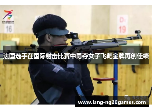 法国选手在国际射击比赛中勇夺女子飞靶金牌再创佳绩 法国选手在国际射击比赛中勇夺女子飞靶金牌再创佳绩