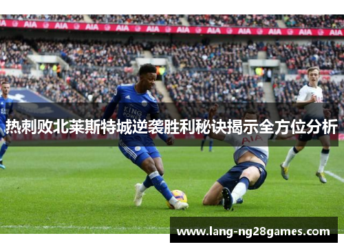 热刺败北莱斯特城逆袭胜利秘诀揭示全方位分析