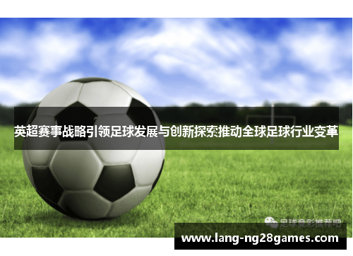 英超赛事战略引领足球发展与创新探索推动全球足球行业变革