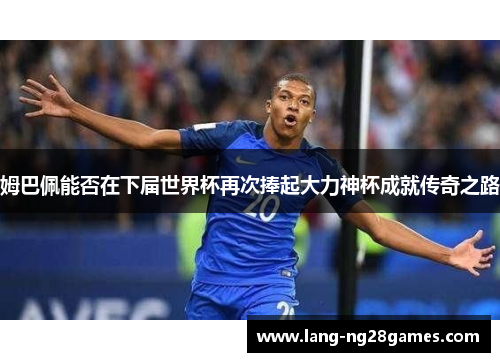姆巴佩能否在下届世界杯再次捧起大力神杯成就传奇之路