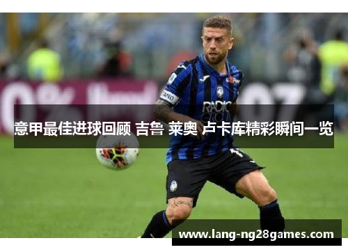 意甲最佳进球回顾 吉鲁 莱奥 卢卡库精彩瞬间一览