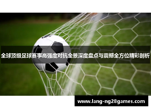 全球顶级足球赛事高强度对抗全景深度盘点与震撼全方位精彩剖析