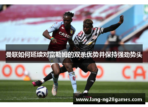曼联如何延续对富勒姆的双杀优势并保持强劲势头 曼联如何延续对富勒姆的双杀优势并保持强劲势头