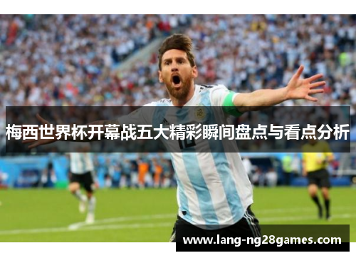 梅西世界杯开幕战五大精彩瞬间盘点与看点分析