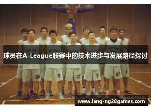 球员在A-League联赛中的技术进步与发展路径探讨 球员在A-League联赛中的技术进步与发展路径探讨