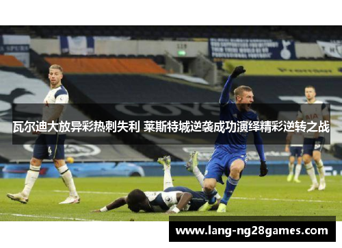 瓦尔迪大放异彩热刺失利 莱斯特城逆袭成功演绎精彩逆转之战 瓦尔迪大放异彩热刺失利 莱斯特城逆袭成功演绎精彩逆转之战