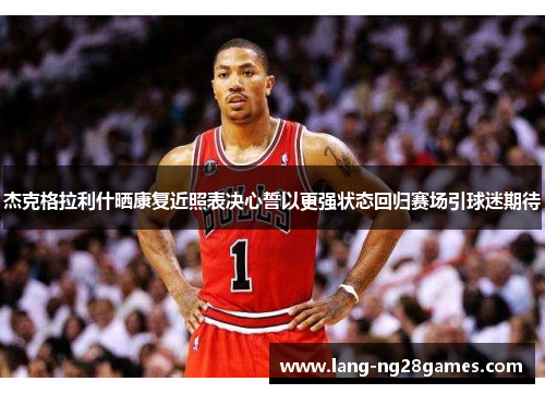 杰克格拉利什晒康复近照表决心誓以更强状态回归赛场引球迷期待