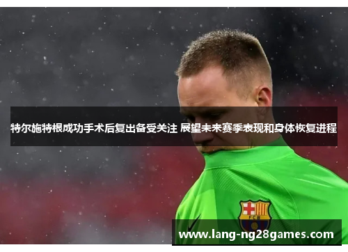 特尔施特根成功手术后复出备受关注 展望未来赛季表现和身体恢复进程 特尔施特根成功手术后复出备受关注 展望未来赛季表现和身体恢复进程