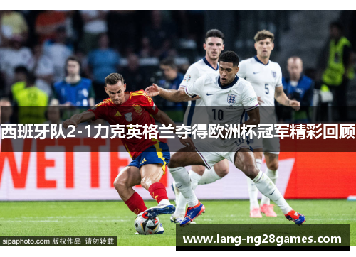 西班牙队2-1力克英格兰夺得欧洲杯冠军精彩回顾