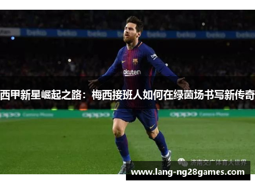 西甲新星崛起之路：梅西接班人如何在绿茵场书写新传奇