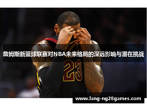 詹姆斯新篮球联赛对NBA未来格局的深远影响与潜在挑战 詹姆斯新篮球联赛对NBA未来格局的深远影响与潜在挑战