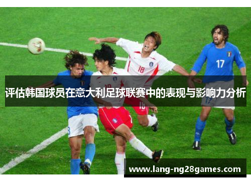 评估韩国球员在意大利足球联赛中的表现与影响力分析 评估韩国球员在意大利足球联赛中的表现与影响力分析