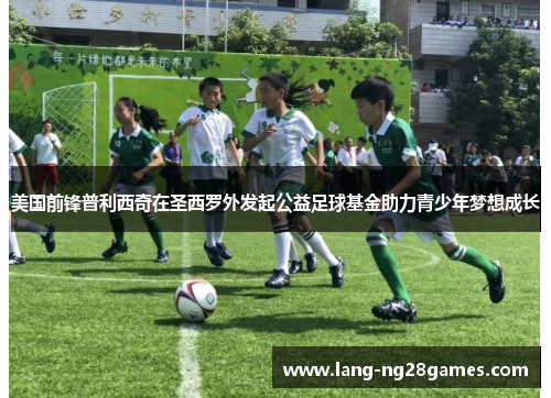 美国前锋普利西奇在圣西罗外发起公益足球基金助力青少年梦想成长